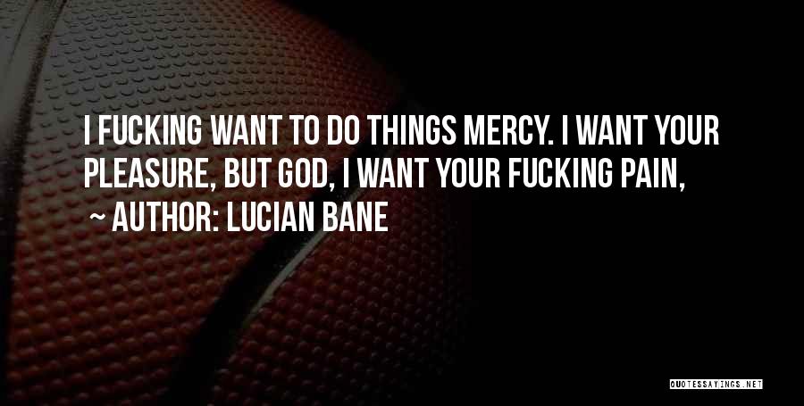 Lucian Bane Quotes: I Fucking Want To Do Things Mercy. I Want Your Pleasure, But God, I Want Your Fucking Pain,