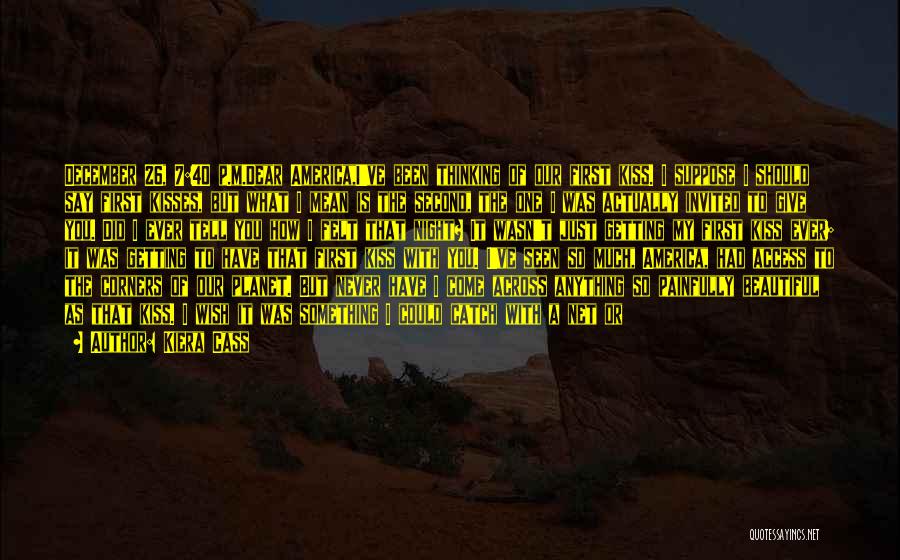 Kiera Cass Quotes: December 26, 7:40 P.m.dear America,i've Been Thinking Of Our First Kiss. I Suppose I Should Say First Kisses, But What