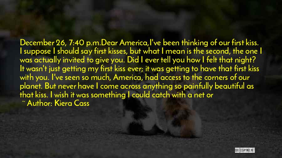 Kiera Cass Quotes: December 26, 7:40 P.m.dear America,i've Been Thinking Of Our First Kiss. I Suppose I Should Say First Kisses, But What