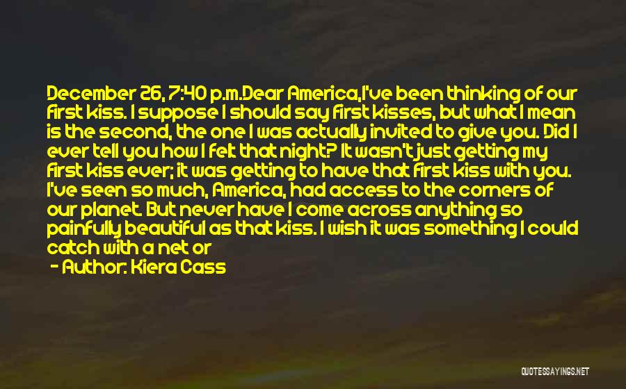 Kiera Cass Quotes: December 26, 7:40 P.m.dear America,i've Been Thinking Of Our First Kiss. I Suppose I Should Say First Kisses, But What