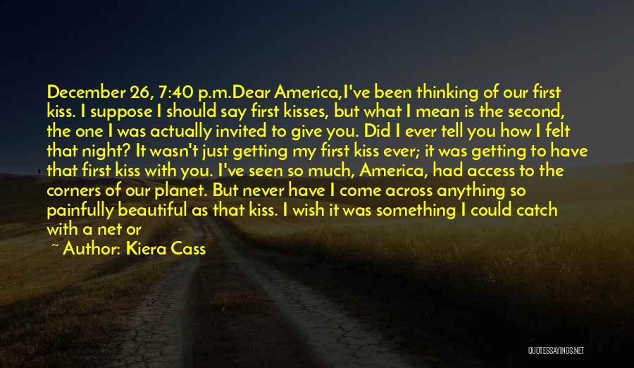 Kiera Cass Quotes: December 26, 7:40 P.m.dear America,i've Been Thinking Of Our First Kiss. I Suppose I Should Say First Kisses, But What