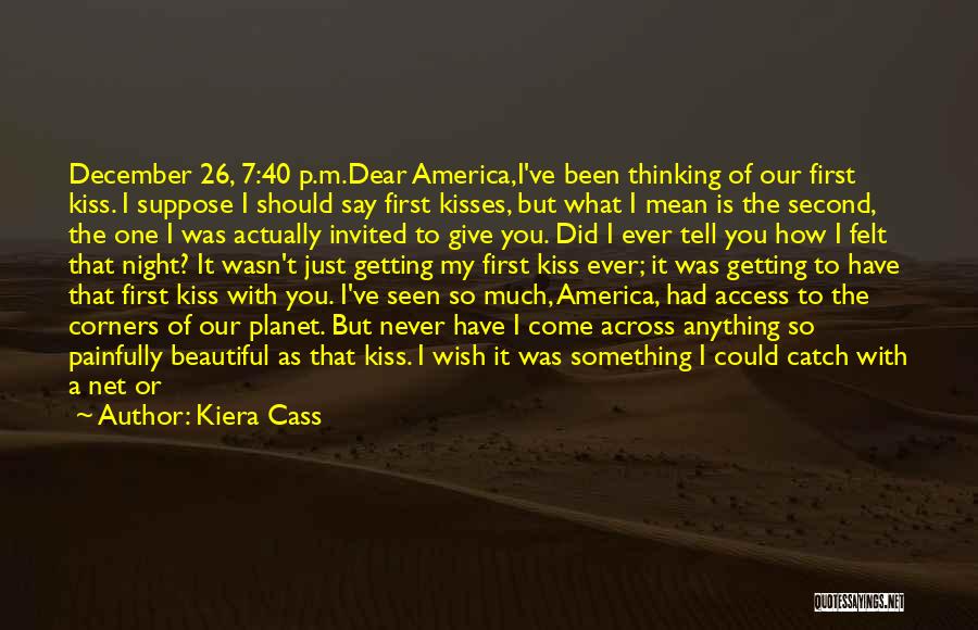 Kiera Cass Quotes: December 26, 7:40 P.m.dear America,i've Been Thinking Of Our First Kiss. I Suppose I Should Say First Kisses, But What