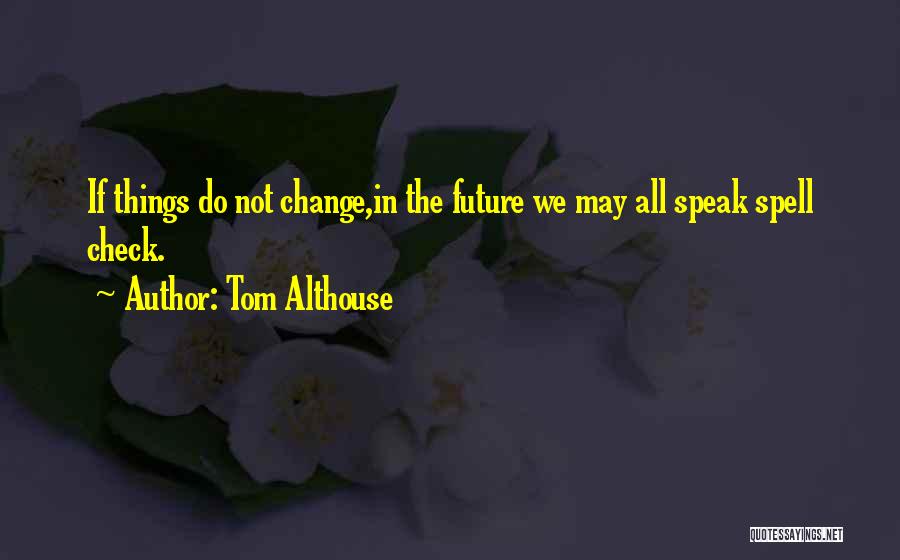 Tom Althouse Quotes: If Things Do Not Change,in The Future We May All Speak Spell Check.