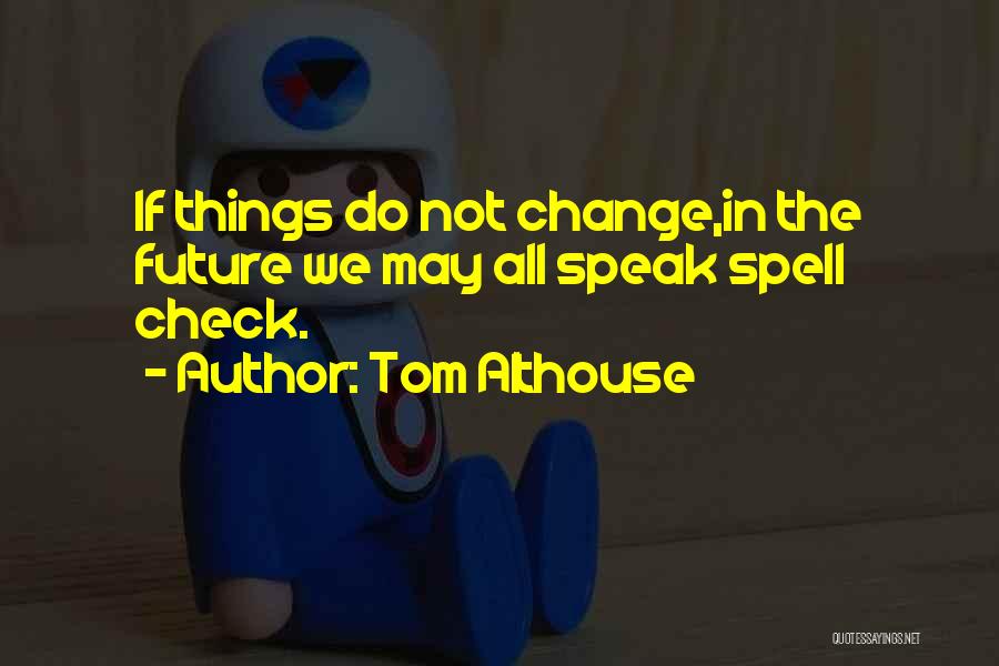 Tom Althouse Quotes: If Things Do Not Change,in The Future We May All Speak Spell Check.