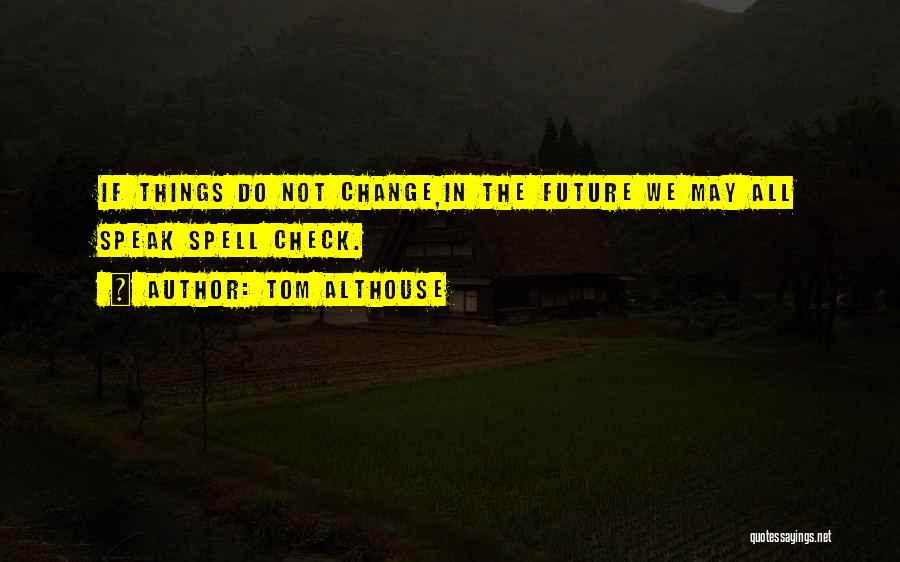 Tom Althouse Quotes: If Things Do Not Change,in The Future We May All Speak Spell Check.