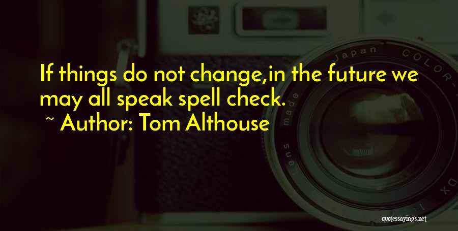 Tom Althouse Quotes: If Things Do Not Change,in The Future We May All Speak Spell Check.