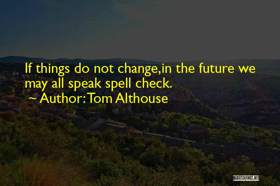 Tom Althouse Quotes: If Things Do Not Change,in The Future We May All Speak Spell Check.