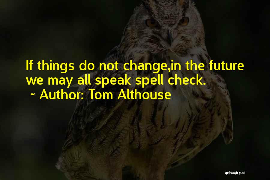 Tom Althouse Quotes: If Things Do Not Change,in The Future We May All Speak Spell Check.