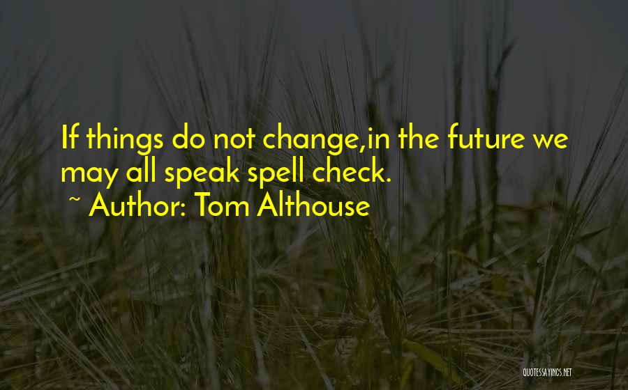 Tom Althouse Quotes: If Things Do Not Change,in The Future We May All Speak Spell Check.