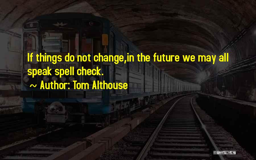 Tom Althouse Quotes: If Things Do Not Change,in The Future We May All Speak Spell Check.