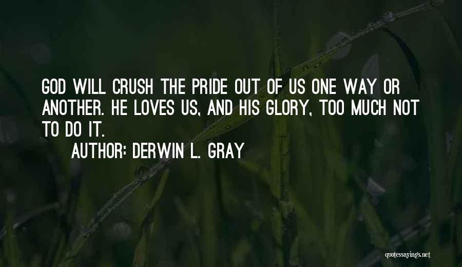 Derwin L. Gray Quotes: God Will Crush The Pride Out Of Us One Way Or Another. He Loves Us, And His Glory, Too Much