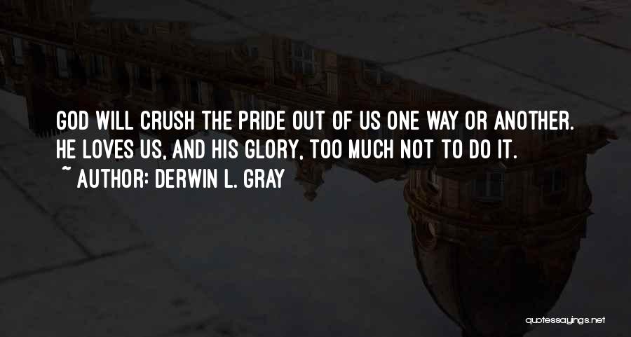 Derwin L. Gray Quotes: God Will Crush The Pride Out Of Us One Way Or Another. He Loves Us, And His Glory, Too Much