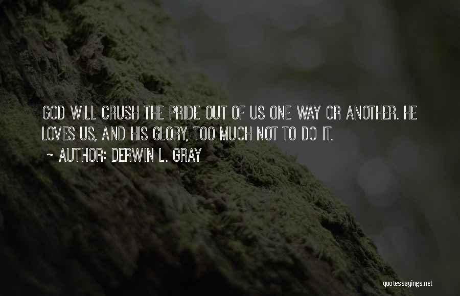 Derwin L. Gray Quotes: God Will Crush The Pride Out Of Us One Way Or Another. He Loves Us, And His Glory, Too Much