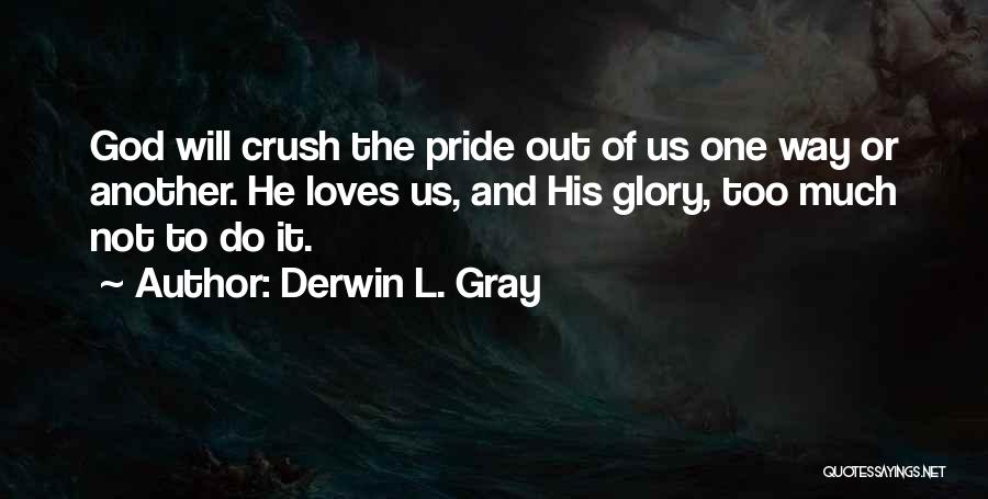 Derwin L. Gray Quotes: God Will Crush The Pride Out Of Us One Way Or Another. He Loves Us, And His Glory, Too Much