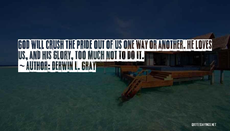 Derwin L. Gray Quotes: God Will Crush The Pride Out Of Us One Way Or Another. He Loves Us, And His Glory, Too Much
