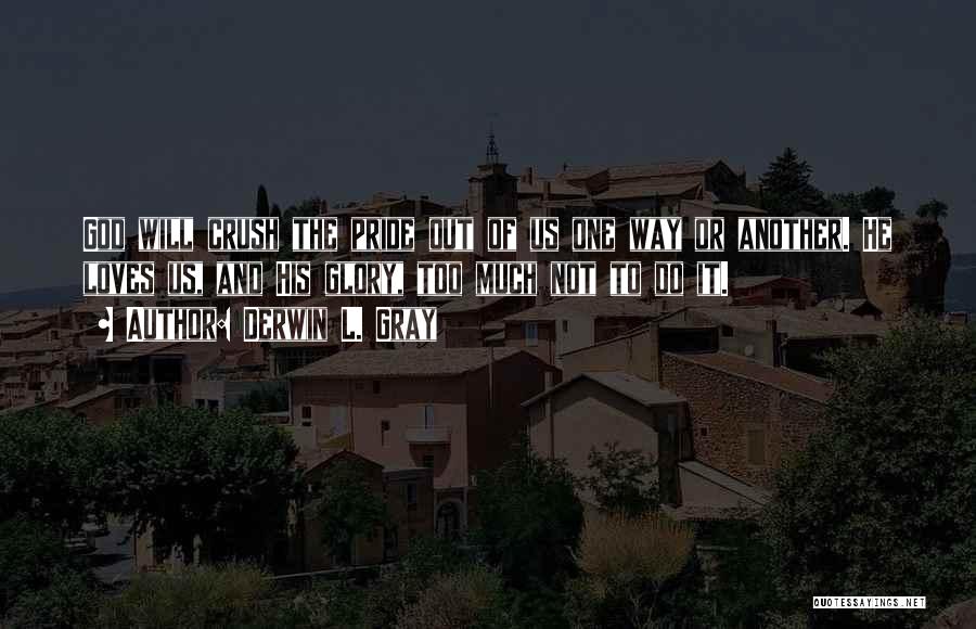 Derwin L. Gray Quotes: God Will Crush The Pride Out Of Us One Way Or Another. He Loves Us, And His Glory, Too Much