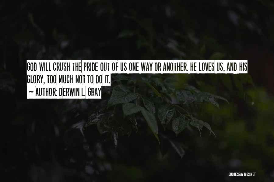 Derwin L. Gray Quotes: God Will Crush The Pride Out Of Us One Way Or Another. He Loves Us, And His Glory, Too Much