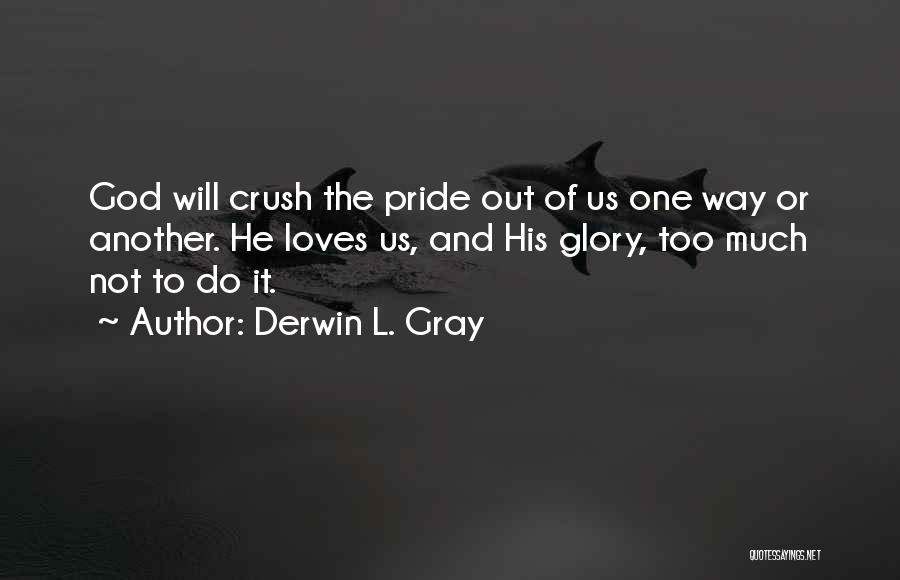 Derwin L. Gray Quotes: God Will Crush The Pride Out Of Us One Way Or Another. He Loves Us, And His Glory, Too Much
