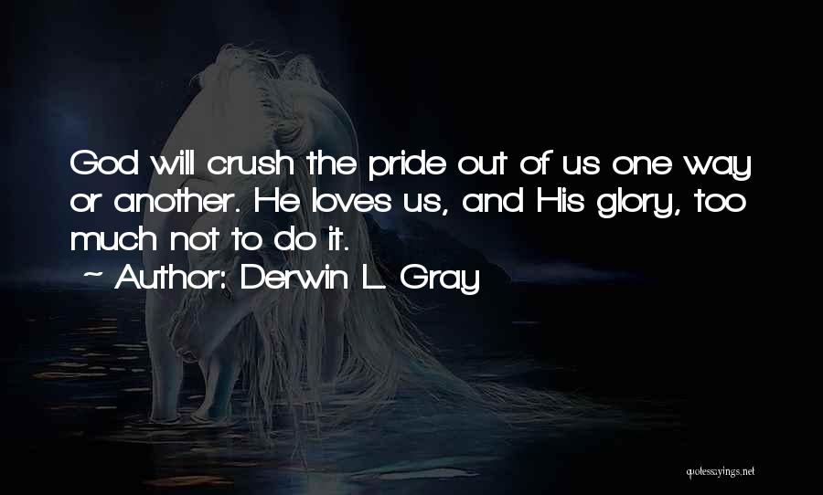 Derwin L. Gray Quotes: God Will Crush The Pride Out Of Us One Way Or Another. He Loves Us, And His Glory, Too Much