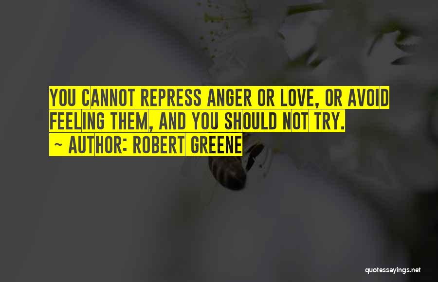 Robert Greene Quotes: You Cannot Repress Anger Or Love, Or Avoid Feeling Them, And You Should Not Try.