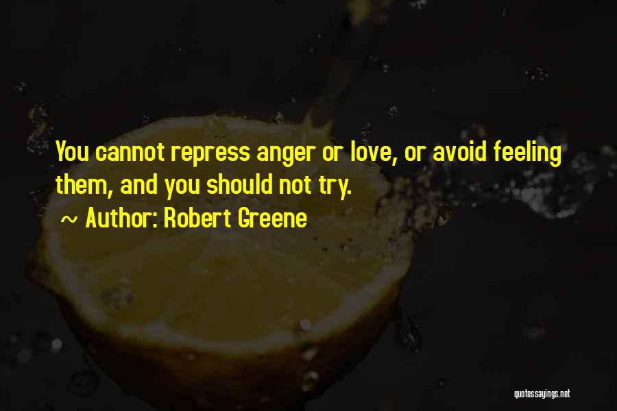 Robert Greene Quotes: You Cannot Repress Anger Or Love, Or Avoid Feeling Them, And You Should Not Try.