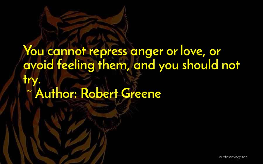 Robert Greene Quotes: You Cannot Repress Anger Or Love, Or Avoid Feeling Them, And You Should Not Try.