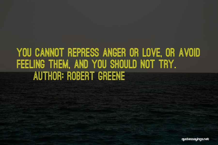 Robert Greene Quotes: You Cannot Repress Anger Or Love, Or Avoid Feeling Them, And You Should Not Try.