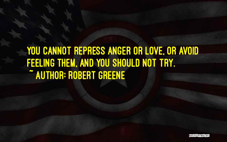 Robert Greene Quotes: You Cannot Repress Anger Or Love, Or Avoid Feeling Them, And You Should Not Try.