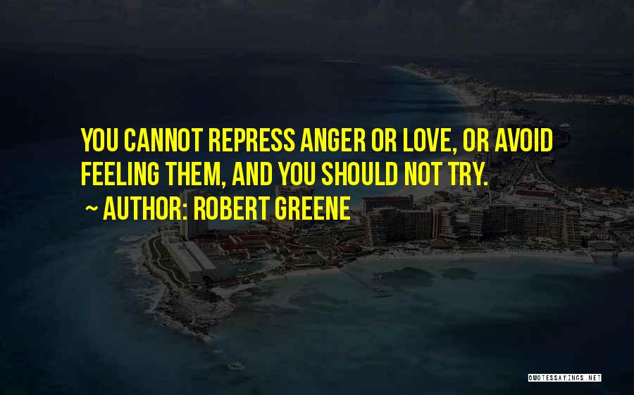 Robert Greene Quotes: You Cannot Repress Anger Or Love, Or Avoid Feeling Them, And You Should Not Try.
