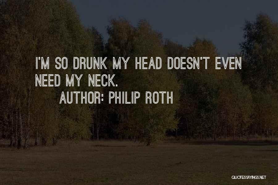 Philip Roth Quotes: I'm So Drunk My Head Doesn't Even Need My Neck.