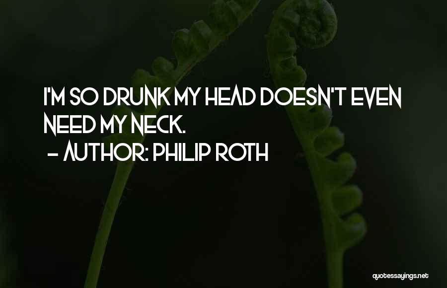Philip Roth Quotes: I'm So Drunk My Head Doesn't Even Need My Neck.