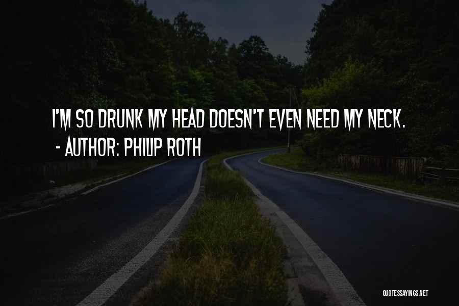 Philip Roth Quotes: I'm So Drunk My Head Doesn't Even Need My Neck.
