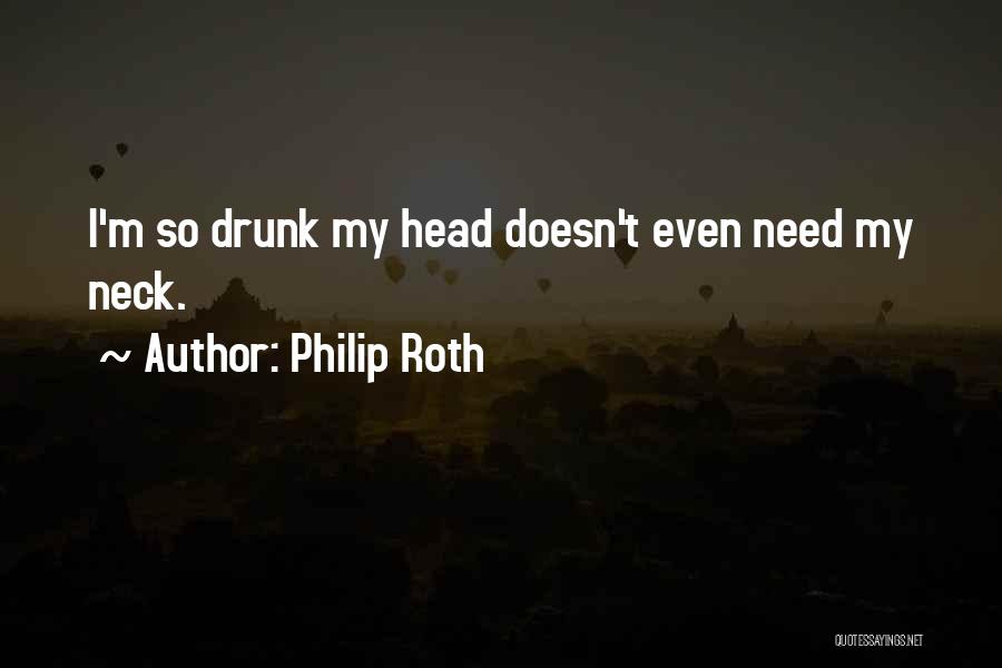 Philip Roth Quotes: I'm So Drunk My Head Doesn't Even Need My Neck.