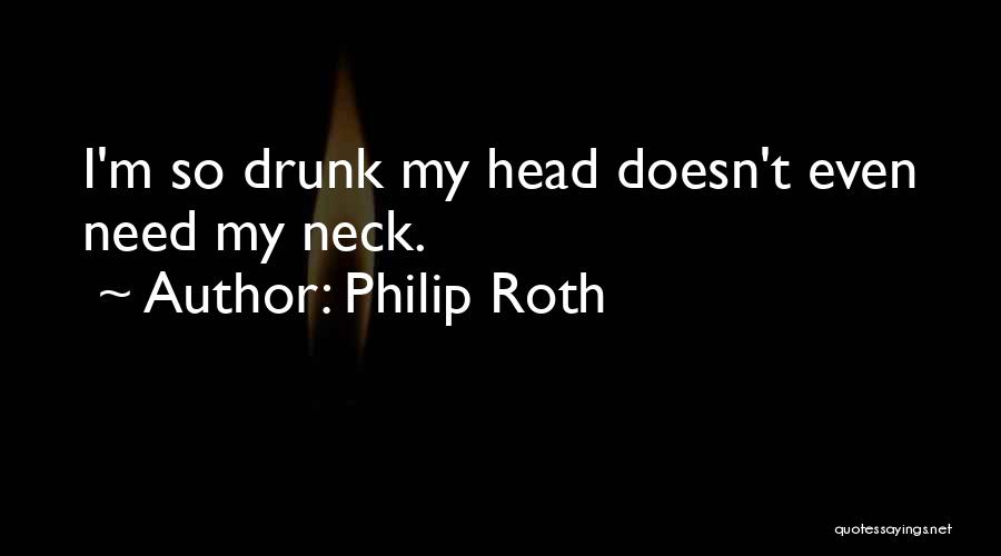Philip Roth Quotes: I'm So Drunk My Head Doesn't Even Need My Neck.