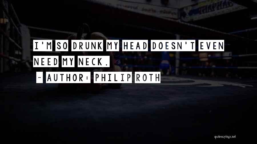 Philip Roth Quotes: I'm So Drunk My Head Doesn't Even Need My Neck.