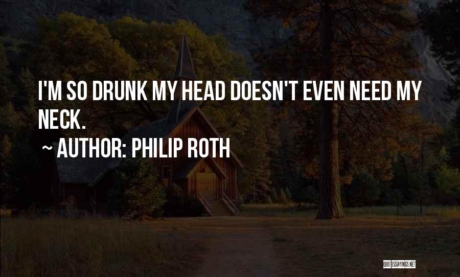 Philip Roth Quotes: I'm So Drunk My Head Doesn't Even Need My Neck.