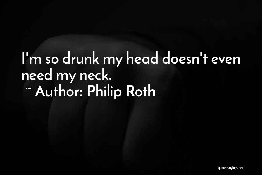 Philip Roth Quotes: I'm So Drunk My Head Doesn't Even Need My Neck.