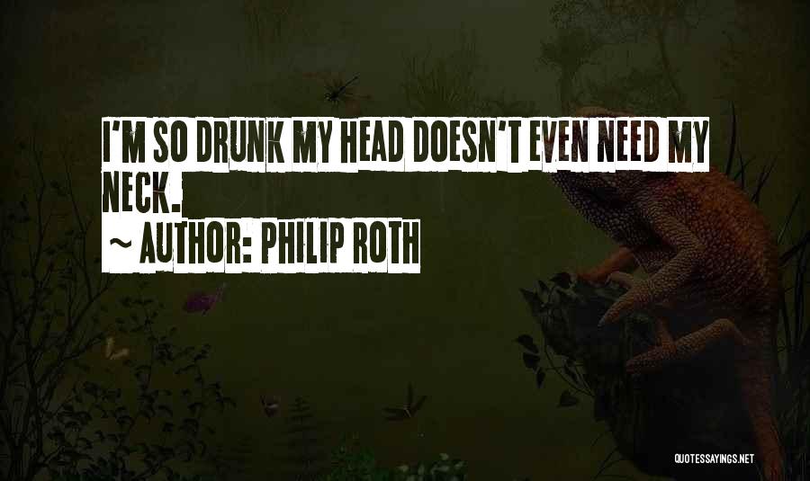 Philip Roth Quotes: I'm So Drunk My Head Doesn't Even Need My Neck.