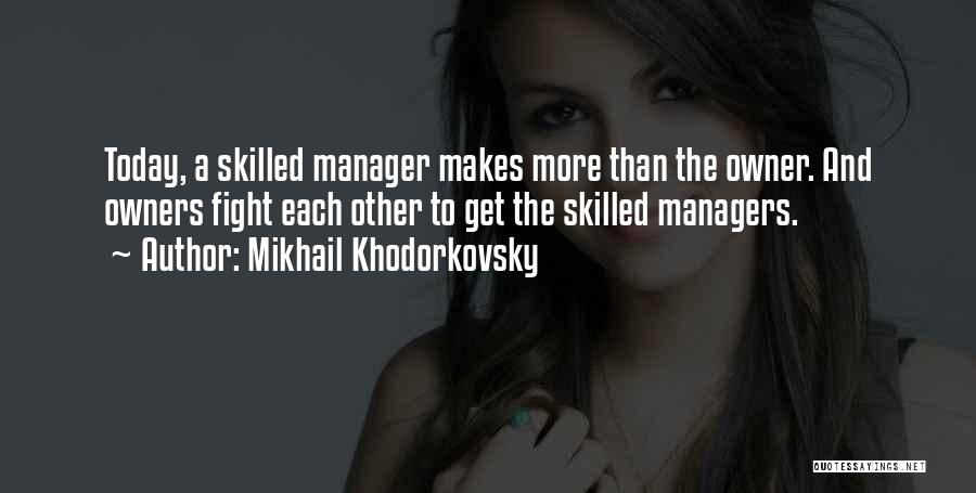 Mikhail Khodorkovsky Quotes: Today, A Skilled Manager Makes More Than The Owner. And Owners Fight Each Other To Get The Skilled Managers.