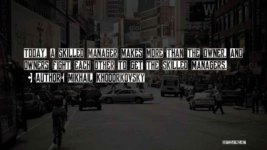 Mikhail Khodorkovsky Quotes: Today, A Skilled Manager Makes More Than The Owner. And Owners Fight Each Other To Get The Skilled Managers.