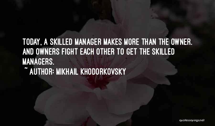 Mikhail Khodorkovsky Quotes: Today, A Skilled Manager Makes More Than The Owner. And Owners Fight Each Other To Get The Skilled Managers.