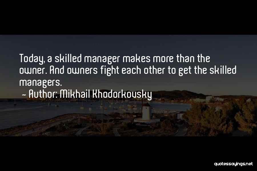 Mikhail Khodorkovsky Quotes: Today, A Skilled Manager Makes More Than The Owner. And Owners Fight Each Other To Get The Skilled Managers.