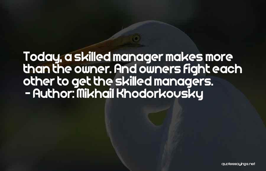 Mikhail Khodorkovsky Quotes: Today, A Skilled Manager Makes More Than The Owner. And Owners Fight Each Other To Get The Skilled Managers.