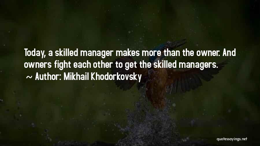 Mikhail Khodorkovsky Quotes: Today, A Skilled Manager Makes More Than The Owner. And Owners Fight Each Other To Get The Skilled Managers.