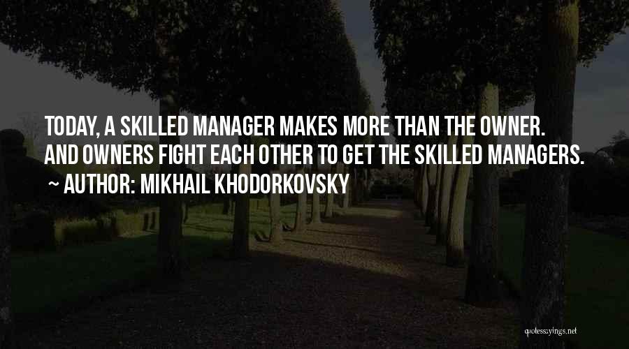 Mikhail Khodorkovsky Quotes: Today, A Skilled Manager Makes More Than The Owner. And Owners Fight Each Other To Get The Skilled Managers.