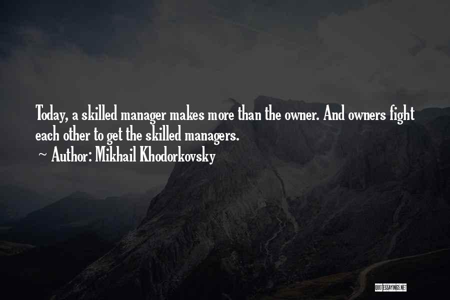 Mikhail Khodorkovsky Quotes: Today, A Skilled Manager Makes More Than The Owner. And Owners Fight Each Other To Get The Skilled Managers.