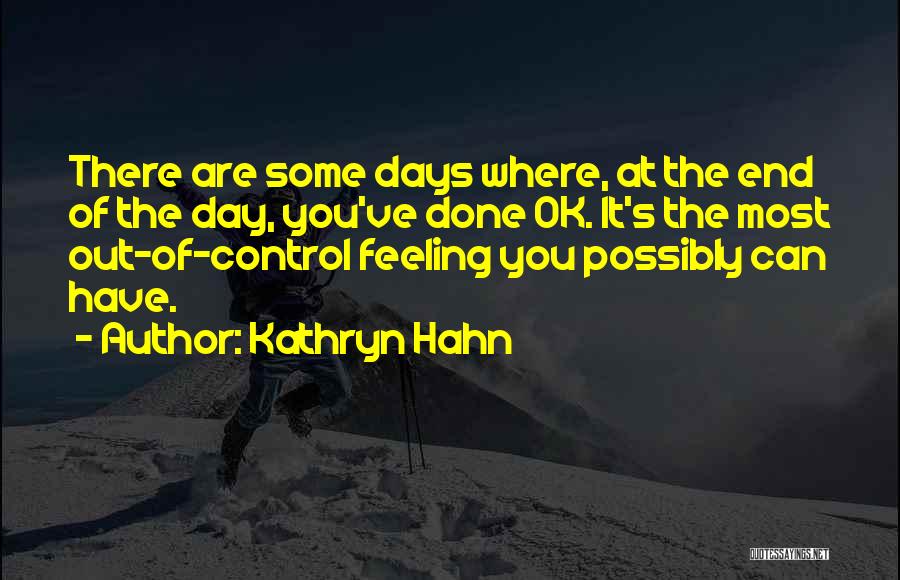 Kathryn Hahn Quotes: There Are Some Days Where, At The End Of The Day, You've Done Ok. It's The Most Out-of-control Feeling You