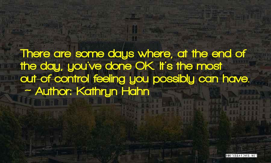 Kathryn Hahn Quotes: There Are Some Days Where, At The End Of The Day, You've Done Ok. It's The Most Out-of-control Feeling You