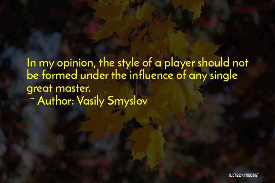 Vasily Smyslov Quotes: In My Opinion, The Style Of A Player Should Not Be Formed Under The Influence Of Any Single Great Master.