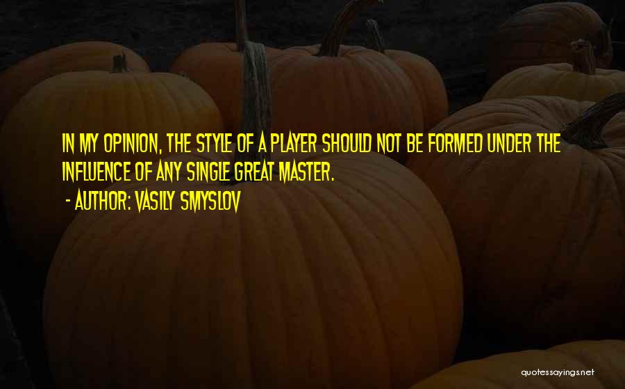 Vasily Smyslov Quotes: In My Opinion, The Style Of A Player Should Not Be Formed Under The Influence Of Any Single Great Master.